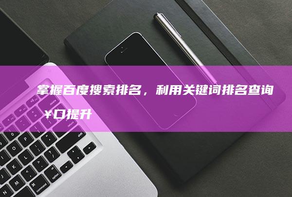 掌握百度搜索排名，利用关键词排名查询接口提升优化效果